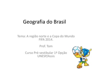 Geografia do Brasil
Tema: A região norte e a Copa do Mundo
FIFA 2014.
Prof. Tom
Curso Pré-vestibular 1ª Opção
UNESP/Assis
 