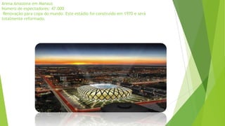 Arena Amazona em Manaus
Número de espectadores: 47.000
Renovação para copa do mundo: Este estádio foi construído em 1970 e será
totalmente reformado.
 