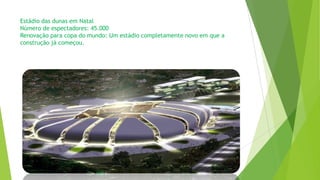 Estádio das dunas em Natal
Número de espectadores: 45.000
Renovação para copa do mundo: Um estádio completamente novo em que a
construção já começou.
 