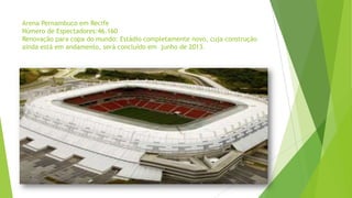 Arena Pernambuco em Recife
Número de Espectadores:46.160
Renovação para copa do mundo: Estádio completamente novo, cuja construção
ainda está em andamento, será concluído em junho de 2013.
 