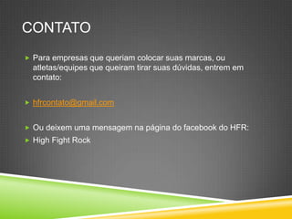 CONTATO
 Para empresas que queriam colocar suas marcas, ou
atletas/equipes que queiram tirar suas dúvidas, entrem em
contato:
 hfrcontato@gmail.com
 Ou deixem uma mensagem na página do facebook do HFR:
 High Fight Rock
 