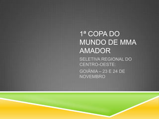 1ª COPA DO
MUNDO DE MMA
AMADOR
SELETIVA REGIONAL DO
CENTRO-OESTE:
GOIÂNIA – 23 E 24 DE
NOVEMBRO
 
