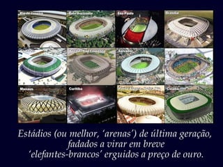 Estádios (ou melhor, ‘arenas’) de última geração,
fadados a virar em breve
‘elefantes-brancos’ erguidos a preço de ouro.
 