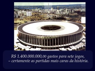 R$ 1.400.000.000,00 gastos para sete jogos,
– certamente as partidas mais caras da história.
 