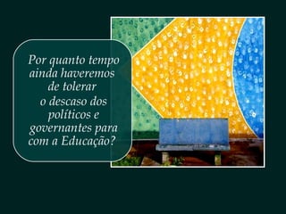 Por quanto tempo
ainda haveremos
de tolerar
o descaso dos
políticos e
governantes para
com a Educação?
 
