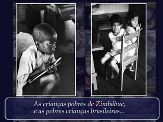 As crianças pobres de Zimbábue,
e as pobres crianças brasileiras...
 