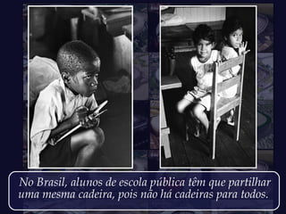 No Brasil, alunos de escola pública têm que partilhar
uma mesma cadeira, pois não há cadeiras para todos.
 