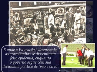 E onde a Educação é desprezada,
as cracolândias se disseminam
feito epidemia, enquanto
o governo segue com sua
desumana política de ‘pão e circo’.
 