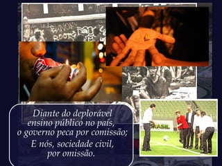 Diante do deplorável
ensino público no país,
o governo peca por comissão;
E nós, sociedade civil,
por omissão.
 