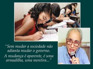 “Sem mudar a sociedade não
adianta mudar o governo.
A mudança é aparente, é uma
armadilha, uma mentira...”
 