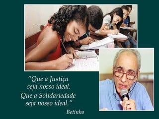 “Que a Justiça
seja nosso ideal.
Que a Solidariedade
seja nosso ideal.”
Betinho
 