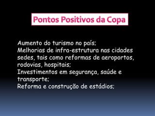 Aumento do turismo no país;
Melhorias de infra-estrutura nas cidades
sedes, tais como reformas de aeroportos,
rodovias, hospitais;
Investimentos em segurança, saúde e
transporte;
Reforma e construção de estádios;
 
