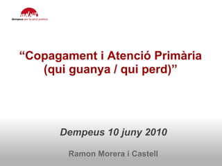     “ Copagament i Atenció Primària  (qui guanya / qui perd)”   Dempeus 10 juny 2010   Ramon Morera i Castell 
