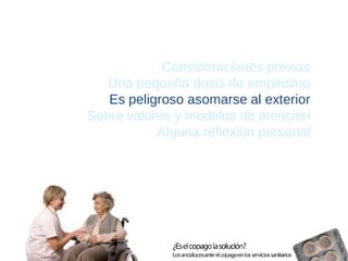 Consideraciones previas 
Una pequeña dosis de empirismo 
Es peligroso asomarse al exterior 
Sobre valores y modelos de atención 
Alguna reflexión personal  