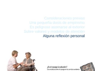 Consideraciones previas 
Una pequeña dosis de empirismo 
Es peligroso asomarse al exterior 
Sobre valores y modelos de atención 
Alguna reflexión personal  