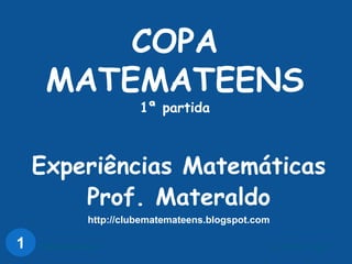 COPA MATEMATEENS1ª partida Experiências Matemáticas Prof. Materaldo http://clubematemateens.blogspot.com 1 16/07/2009 21:38:48 Clube Matemateens 