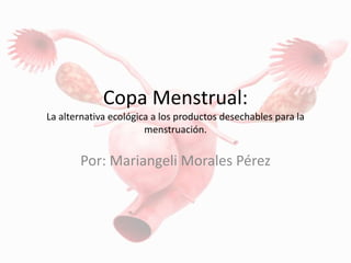 Copa Menstrual:
La alternativa ecológica a los productos desechables para la
menstruación.
Por: Mariangeli Morales Pérez
 