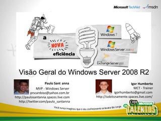 VisãoGeral do Windows Server 2008 R2 Paulo Sant´anna                                  MVP - Windows Server                           prscardoso@yahoo.com.br        http://paulosantanna.spaces.live.com             http://twitter.com/paulo_santanna                                                 Igor Humberto                                                    MCT - Trainer igorhumberto@gmail.com      http://sobitsnamente.spaces.live.com/             