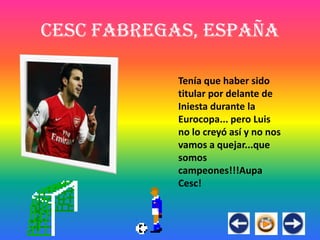 Cesc Fabregas, España

            Tenía que haber sido
            titular por delante de
            Iniesta durante la
            Eurocopa... pero Luis
            no lo creyó así y no nos
            vamos a quejar...que
            somos
            campeones!!!Aupa
            Cesc!
 