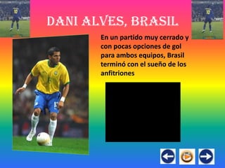 Dani Alves, Brasil
       En un partido muy cerrado y
       con pocas opciones de gol
       para ambos equipos, Brasil
       terminó con el sueño de los
       anfitriones
 