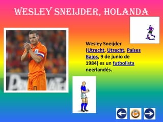 Wesley Sneijder, Holanda


            Wesley Sneijder
            (Utrecht, Utrecht, Países
            Bajos, 9 de junio de
            1984) es un futbolista
            neerlandés.
 