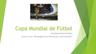 Copa Mundial de Fútbol
Juan Manuel Gurrola Rubio
Curso en línea “Tecnologías de la Información y Comunicación”
 