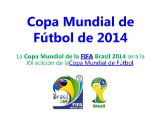 Copa Mundial de
Fútbol de 2014
La Copa Mundial de la FIFA Brasil 2014 será la
XX edición de laCopa Mundial de Fútbol.
 