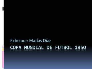 COPA MUNDIAL DE FUTBOL 195O
Echo por: Matías Díaz
 