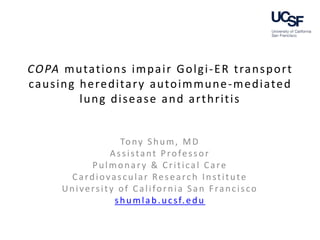 COPA mutations impair Golgi-ER transport
causing hereditary autoimmune-mediated
lung disease and arthritis
Tony Shum, MD
Assistant Professor
Pulmonary & Critical Care
Cardiovascular Research Institute
University of California San Francisco
shumlab.ucsf.edu
 