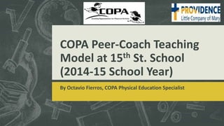 COPA Peer-Coach Teaching
Model at 15th St. School
(2014-15 School Year)
By Octavio Fierros, COPA Physical Education Specialist
 
