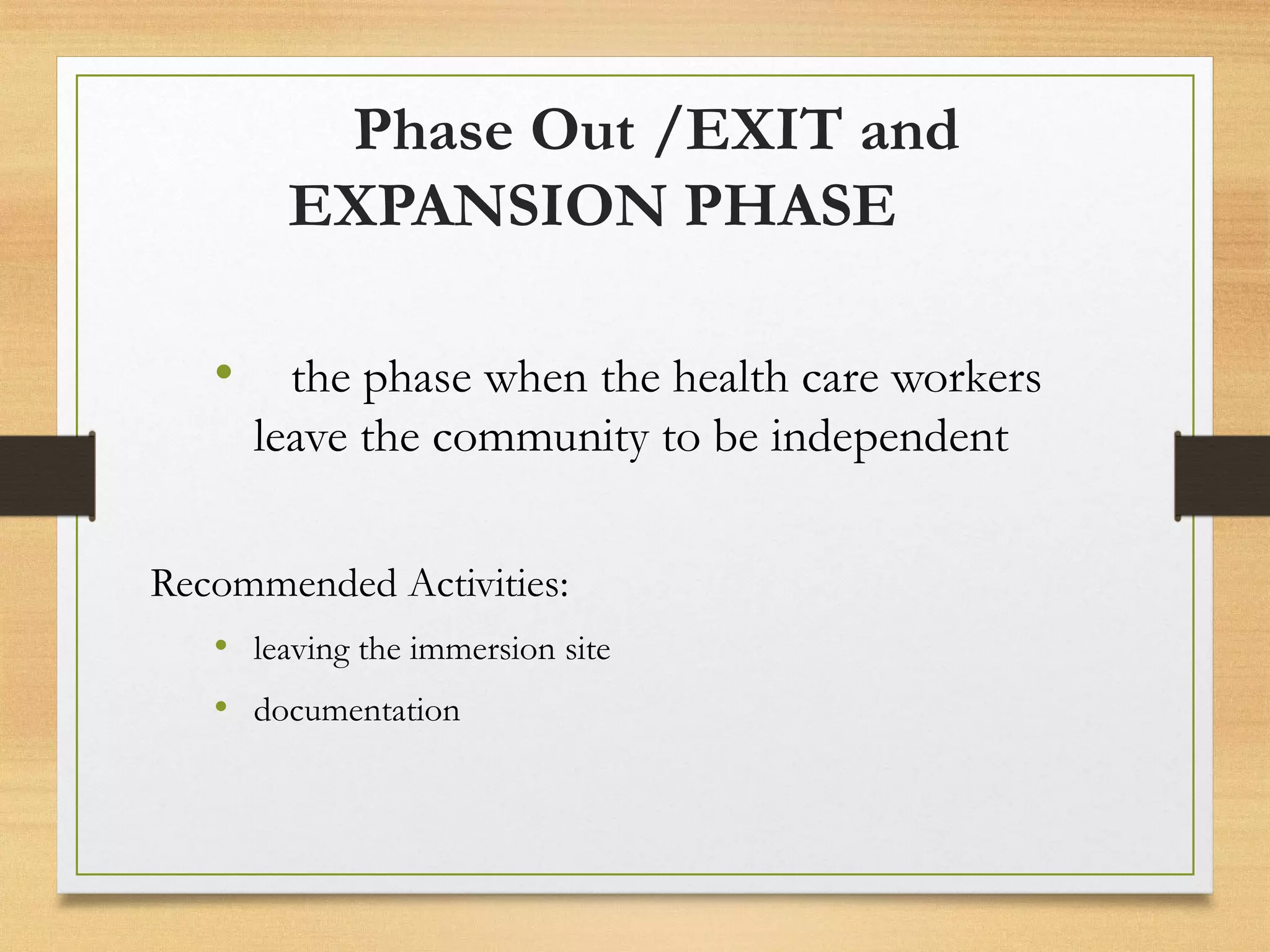 Phase Out /EXIT and
EXPANSION PHASE
• the phase when the health care workers
leave the community to be independent
Recommended Activities:
• leaving the immersion site
• documentation
 