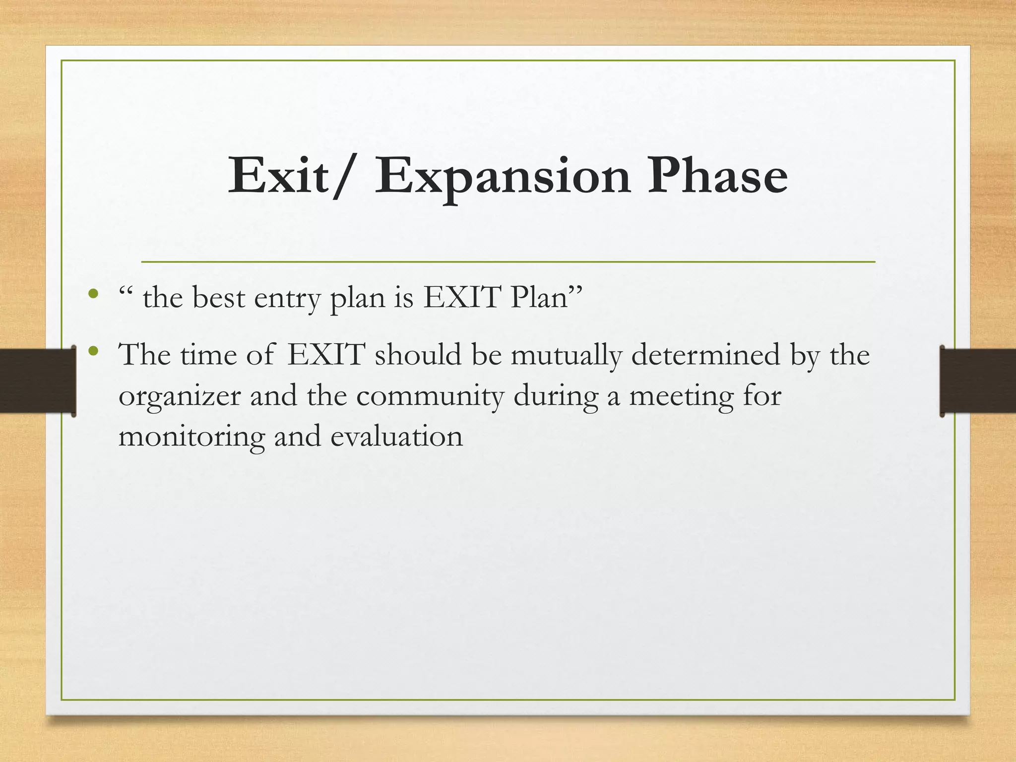 Exit/ Expansion Phase
• “ the best entry plan is EXIT Plan”
• The time of EXIT should be mutually determined by the
organizer and the community during a meeting for
monitoring and evaluation
 