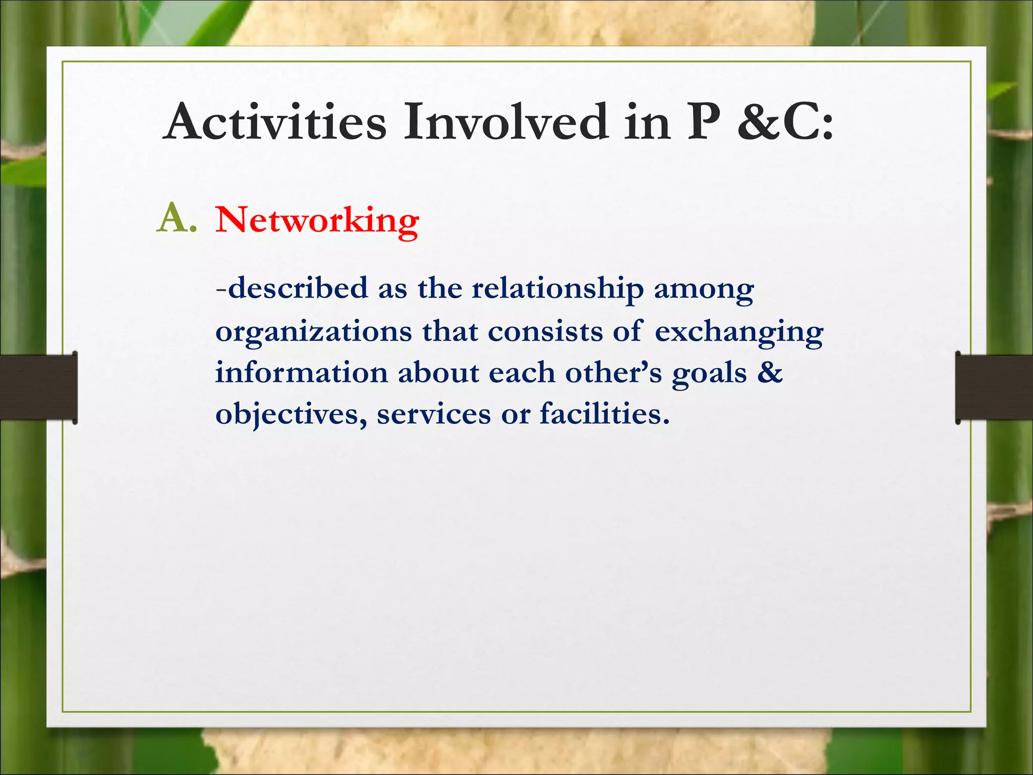 Activities Involved in P &C:
A. Networking
-described as the relationship among
organizations that consists of exchanging
information about each other’s goals &
objectives, services or facilities.
 