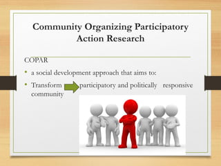 Community Organizing Participatory
Action Research
COPAR
• a social development approach that aims to:
• Transform participatory and politically responsive
community
 