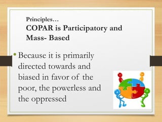 Principles…
COPAR is Participatory and
Mass- Based
•Because it is primarily
directed towards and
biased in favor of the
poor, the powerless and
the oppressed
 