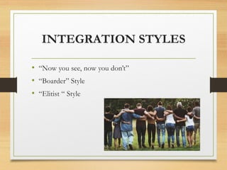 INTEGRATION STYLES
• “Now you see, now you don’t”
• “Boarder” Style
• “Elitist “ Style
 