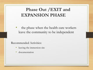 Phase Out /EXIT and
EXPANSION PHASE
• the phase when the health care workers
leave the community to be independent
Recommended Activities:
• leaving the immersion site
• documentation
 