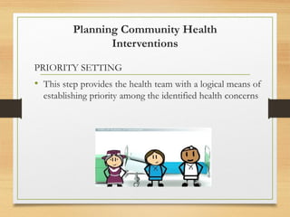 Planning Community Health
Interventions
PRIORITY SETTING
• This step provides the health team with a logical means of
establishing priority among the identified health concerns
 