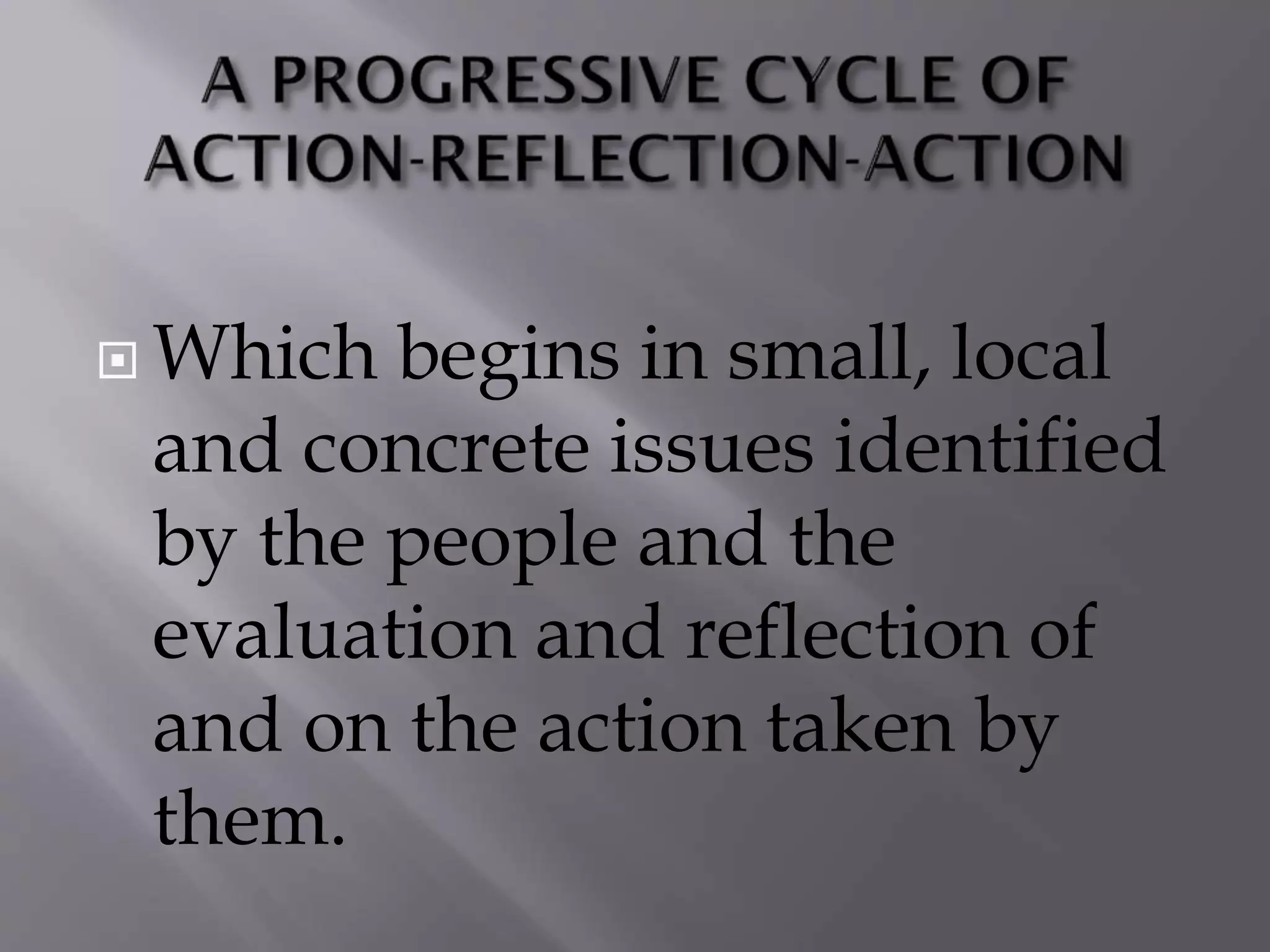  Which begins in small, local
and concrete issues identified
by the people and the
evaluation and reflection of
and on the action taken by
them.
 