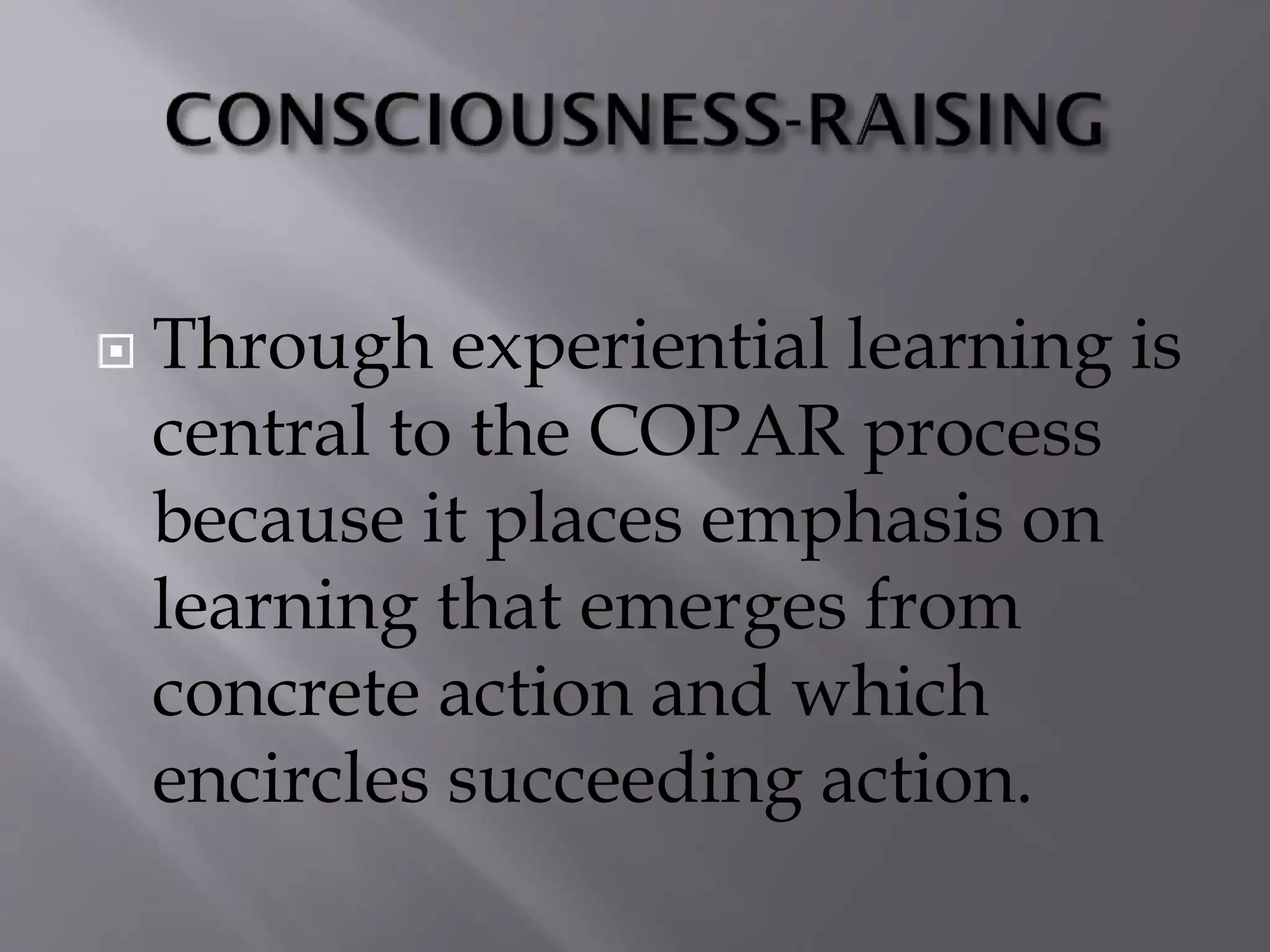  Through experiential learning is
central to the COPAR process
because it places emphasis on
learning that emerges from
concrete action and which
encircles succeeding action.
 