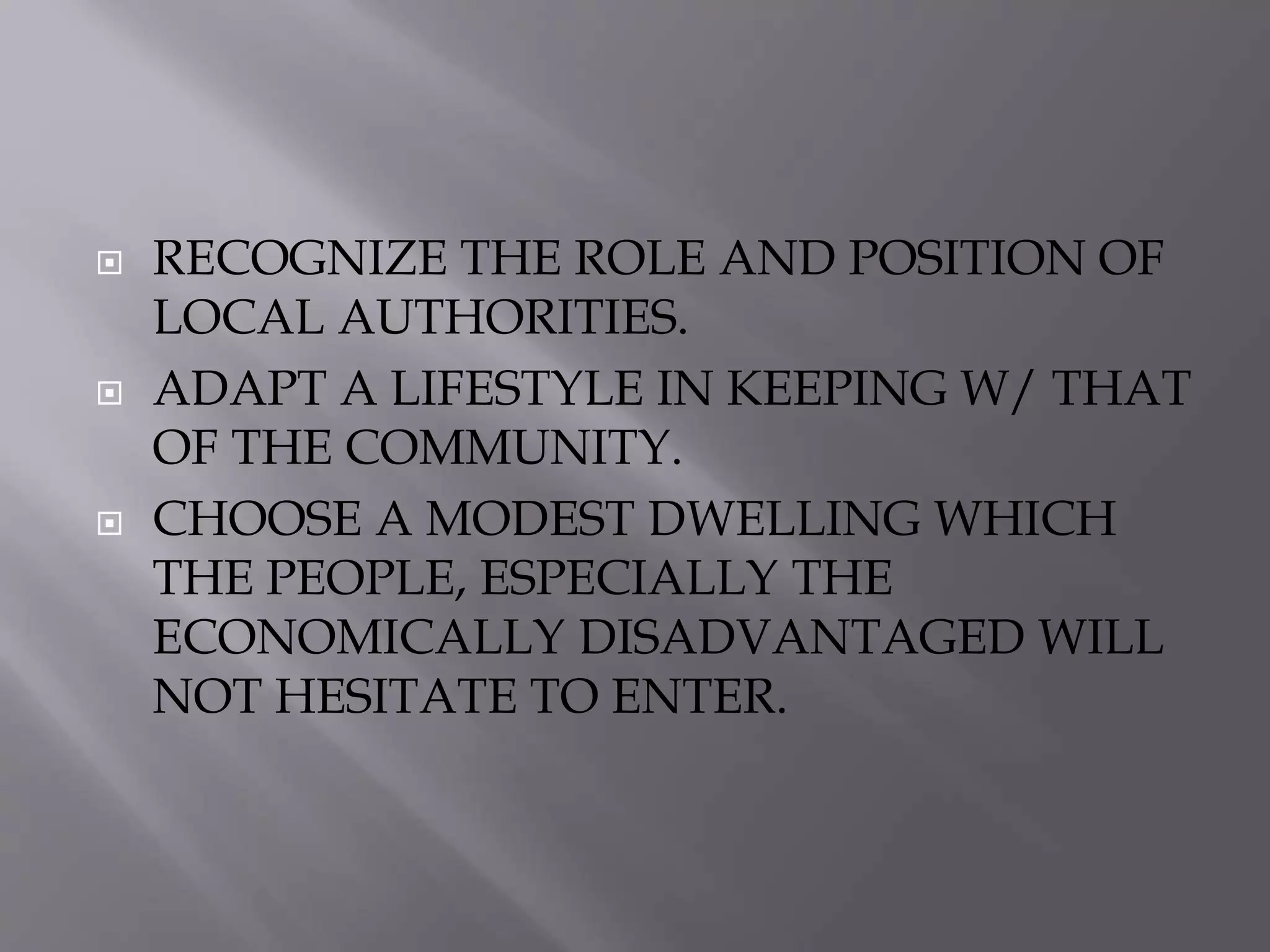  RECOGNIZE THE ROLE AND POSITION OF
LOCAL AUTHORITIES.
 ADAPT A LIFESTYLE IN KEEPING W/ THAT
OF THE COMMUNITY.
 CHOOSE A MODEST DWELLING WHICH
THE PEOPLE, ESPECIALLY THE
ECONOMICALLY DISADVANTAGED WILL
NOT HESITATE TO ENTER.
 