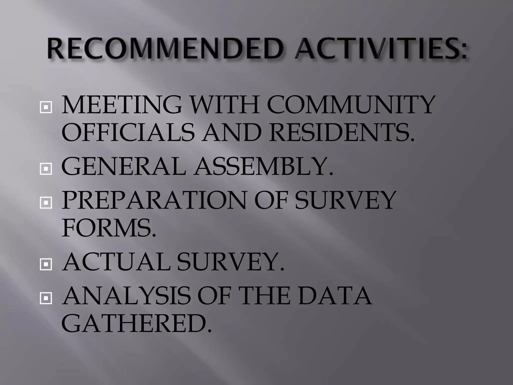  MEETING WITH COMMUNITY
OFFICIALS AND RESIDENTS.
 GENERAL ASSEMBLY.
 PREPARATION OF SURVEY
FORMS.
 ACTUAL SURVEY.
 ANALYSIS OF THE DATA
GATHERED.
 