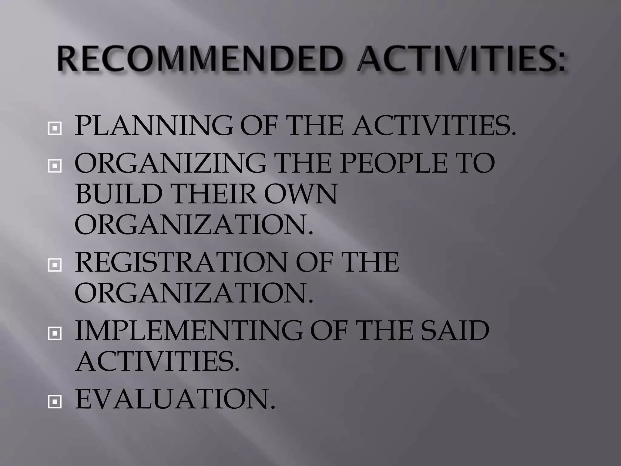  PLANNING OF THE ACTIVITIES.
 ORGANIZING THE PEOPLE TO
BUILD THEIR OWN
ORGANIZATION.
 REGISTRATION OF THE
ORGANIZATION.
 IMPLEMENTING OF THE SAID
ACTIVITIES.
 EVALUATION.
 