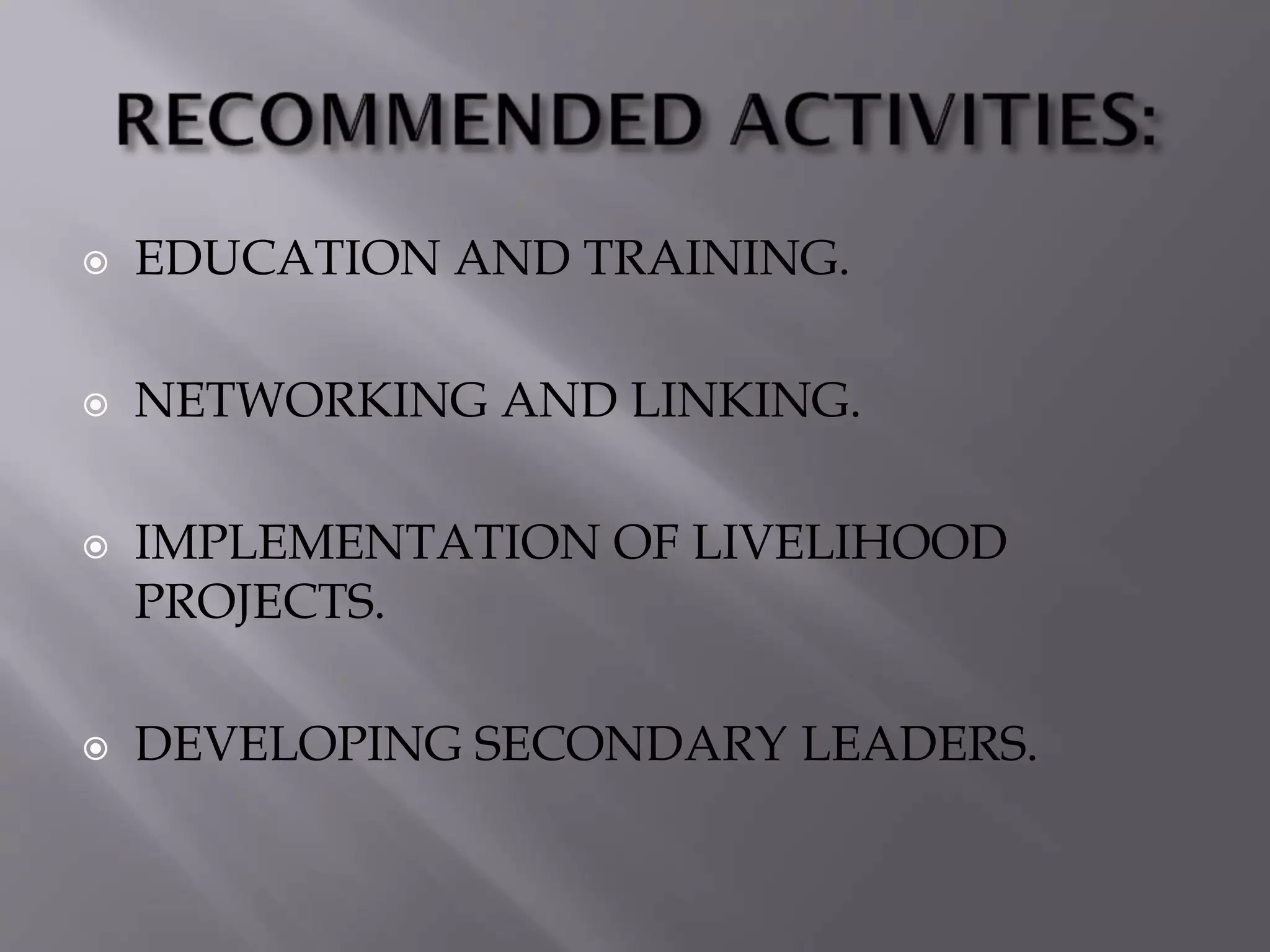  EDUCATION AND TRAINING.
 NETWORKING AND LINKING.
 IMPLEMENTATION OF LIVELIHOOD
PROJECTS.
 DEVELOPING SECONDARY LEADERS.
 