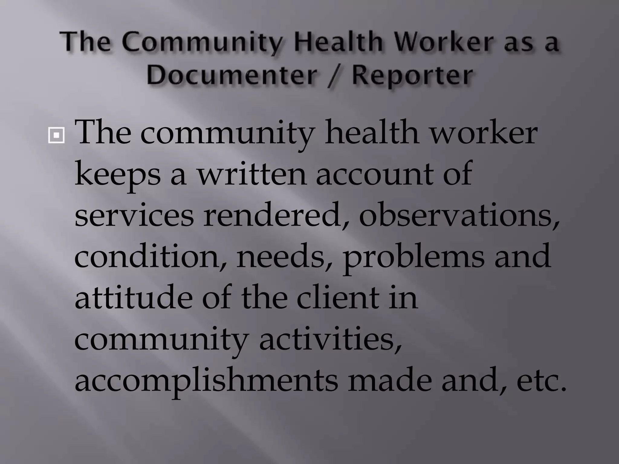  The community health worker
keeps a written account of
services rendered, observations,
condition, needs, problems and
attitude of the client in
community activities,
accomplishments made and, etc.
 