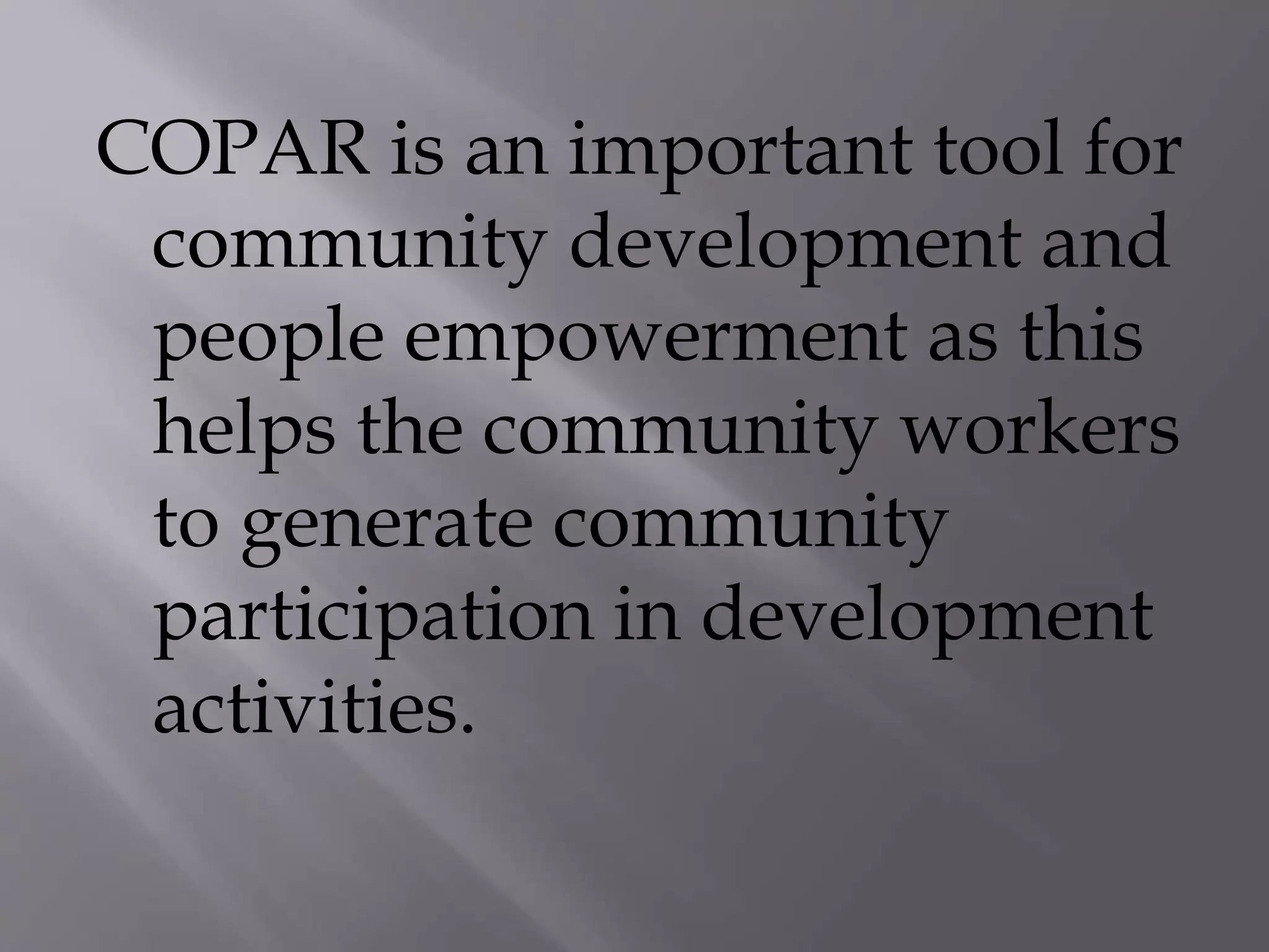 COPAR is an important tool for
community development and
people empowerment as this
helps the community workers
to generate community
participation in development
activities.
 