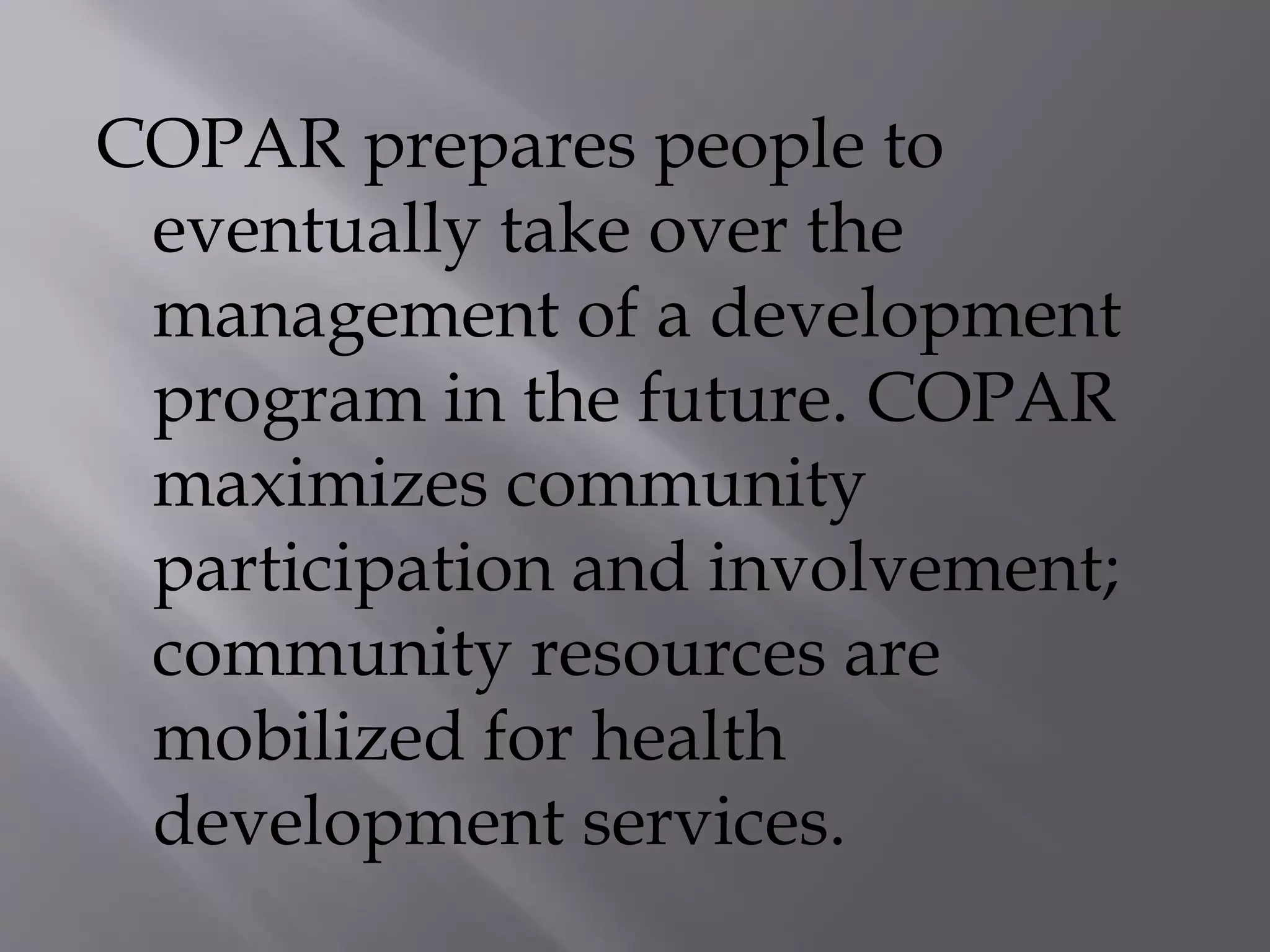 COPAR prepares people to
eventually take over the
management of a development
program in the future. COPAR
maximizes community
participation and involvement;
community resources are
mobilized for health
development services.
 