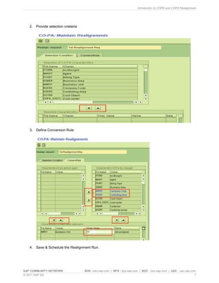 Introduction to COPA and COPA Realignment
SAP COMMUNITY NETWORK SDN - sdn.sap.com | BPX - bpx.sap.com | BOC - boc.sap.com | UAC - uac.sap.com
© 2011 SAP AG 7
2. Provide selection crieteria
3. Define Conversion Rule
4. Save & Schedule the Realignment Run.
 