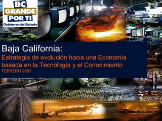 Baja California:  Estrategia de evolución hacia una Economía basada en la Tecnología y el Conocimiento FEBRERO 2007 