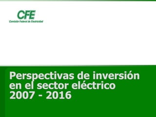 1
Perspectivas de inversión
en el sector eléctrico
2007 - 2016
Perspectivas de inversión
en el sector eléctrico
2007 - 2016
 